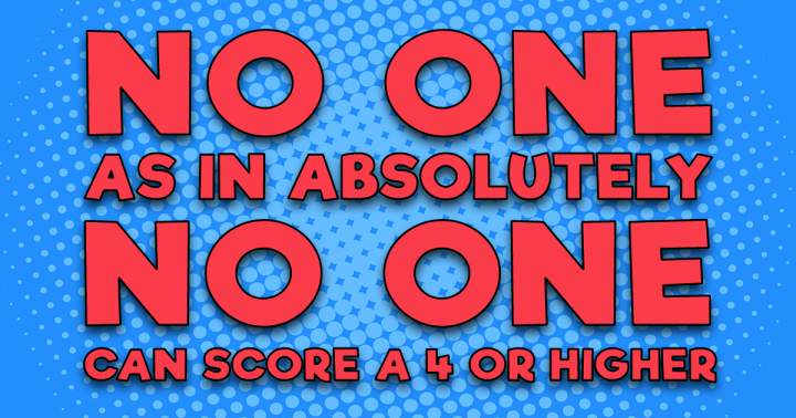 No one can score a 4 of higher!